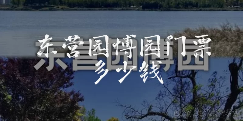东营园博园门票多少钱:东营园博园门票多少钱一张？