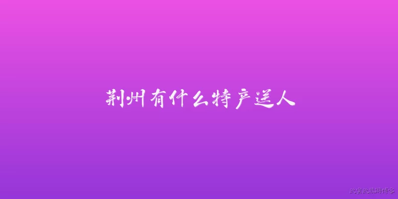 荆州有什么特产送人