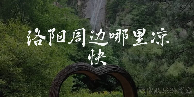 洛阳周边哪里凉快:洛阳周边哪里凉快,适合夏天避暑?